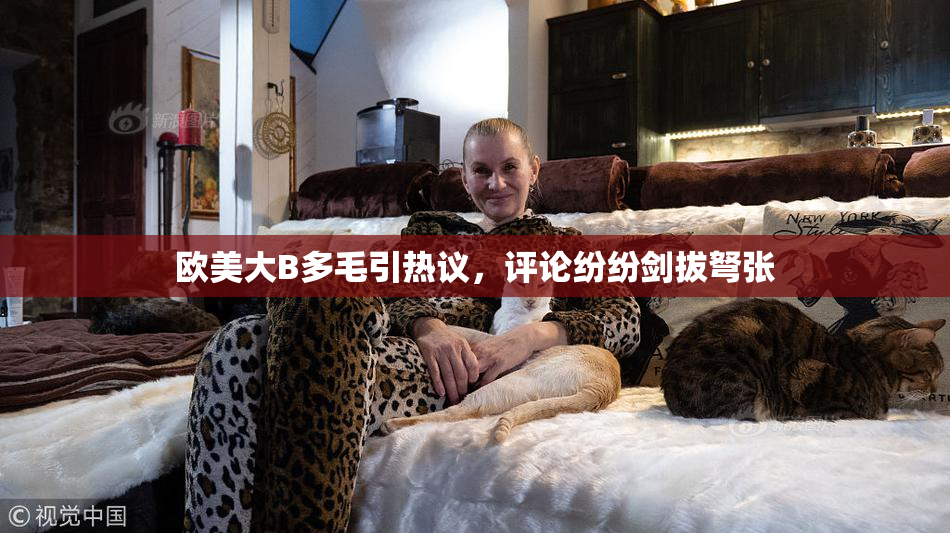 欧美大B多毛引热议，评论纷纷剑拔弩张
