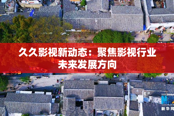 久久影视新动态：聚焦影视行业未来发展方向