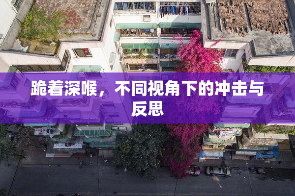 跪着深喉，不同视角下的冲击与反思