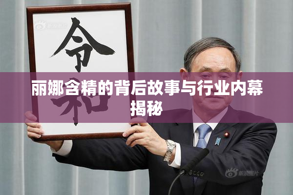 丽娜含精的背后故事与行业内幕揭秘