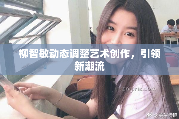柳智敏动态调整艺术创作，引领新潮流