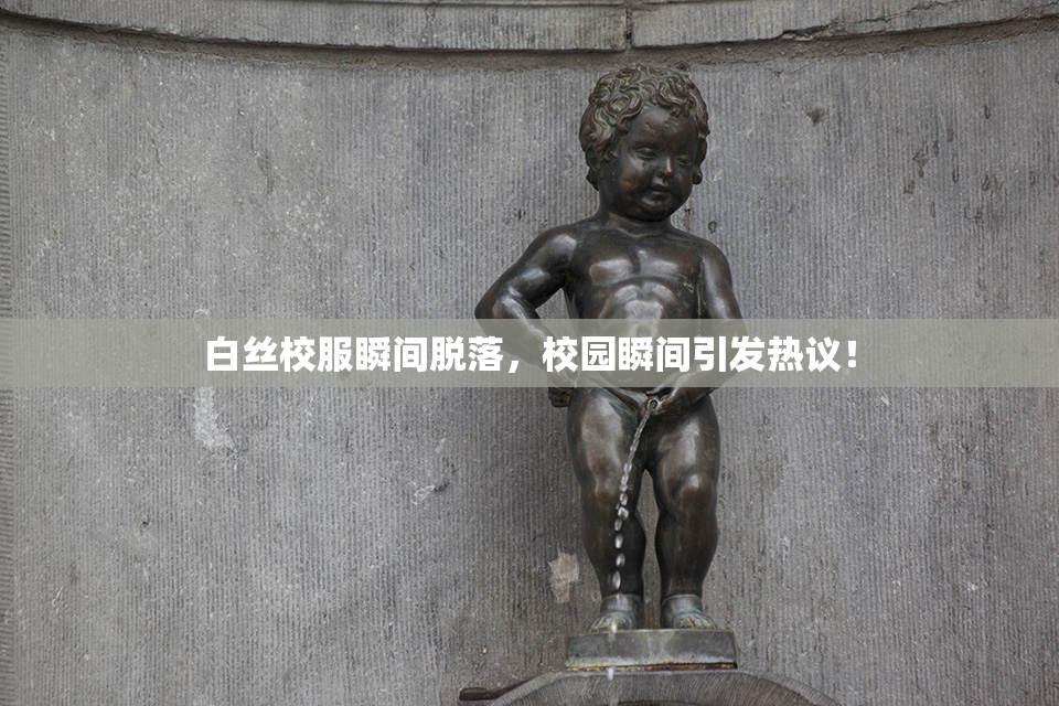 白丝校服瞬间脱落，校园瞬间引发热议！