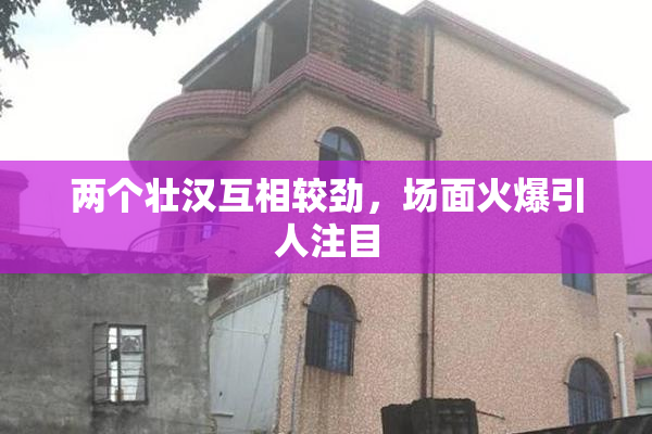 两个壮汉互相较劲，场面火爆引人注目