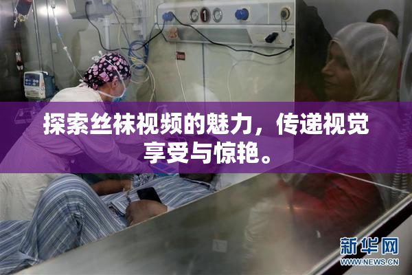 探索丝袜视频的魅力，传递视觉享受与惊艳。