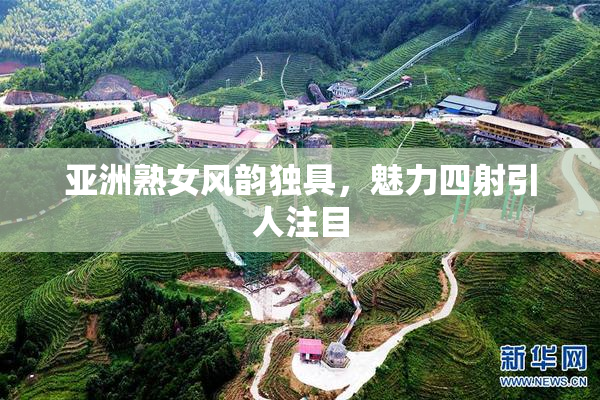 亚洲熟女风韵独具，魅力四射引人注目