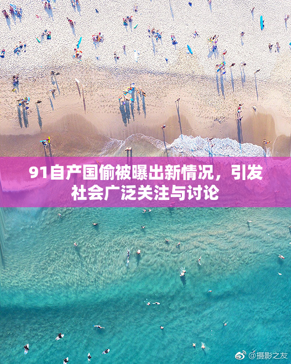 91自产国偷被曝出新情况，引发社会广泛关注与讨论
