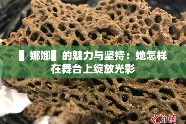 ▌娜娜▌的魅力与坚持：她怎样在舞台上绽放光彩