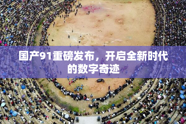 国产91重磅发布，开启全新时代的数字奇迹