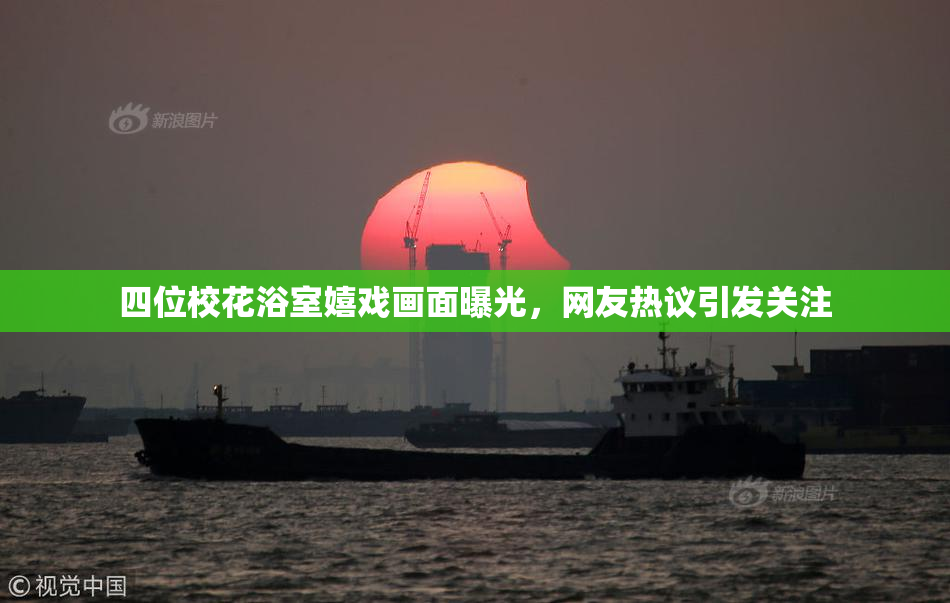 四位校花浴室嬉戏画面曝光，网友热议引发关注