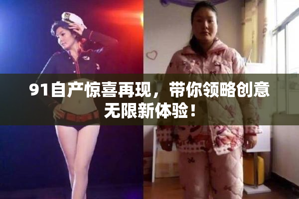 91自产惊喜再现，带你领略创意无限新体验！