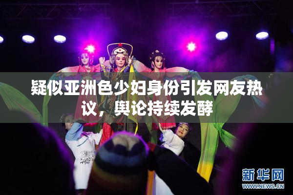 疑似亚洲色少妇身份引发网友热议，舆论持续发酵
