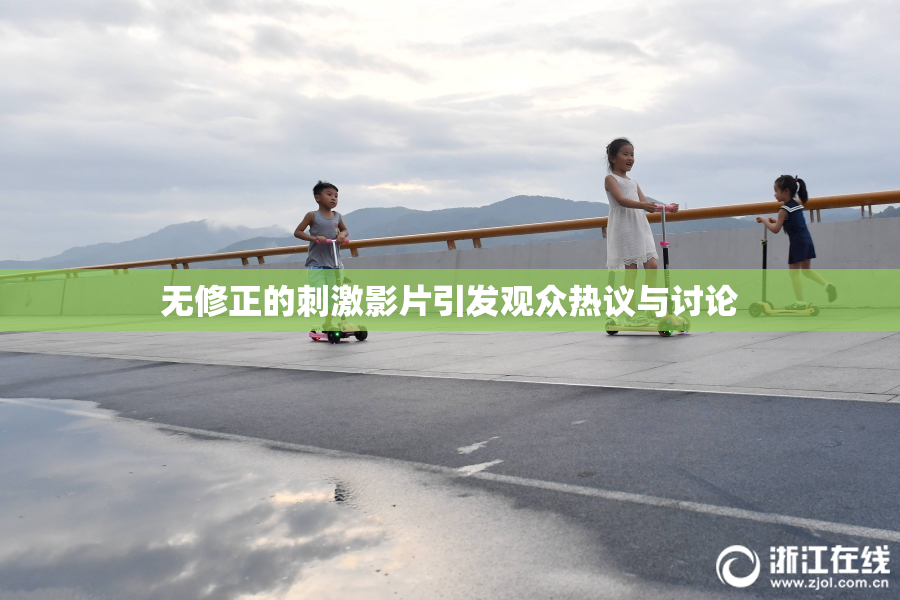 无修正的刺激影片引发观众热议与讨论