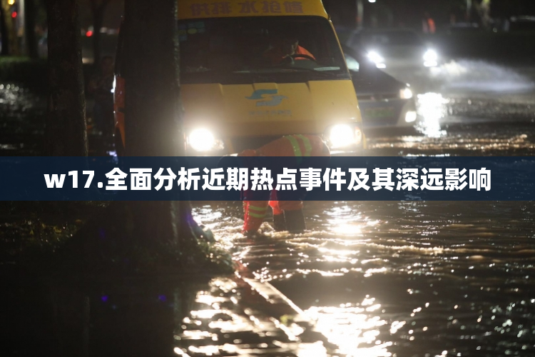 w17.全面分析近期热点事件及其深远影响
