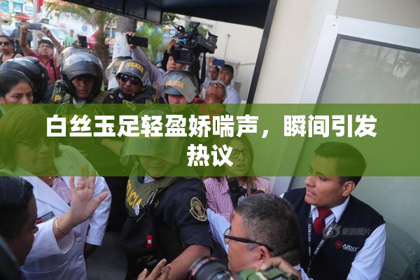 白丝玉足轻盈娇喘声，瞬间引发热议