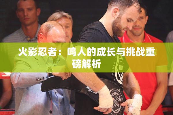 火影忍者：鸣人的成长与挑战重磅解析