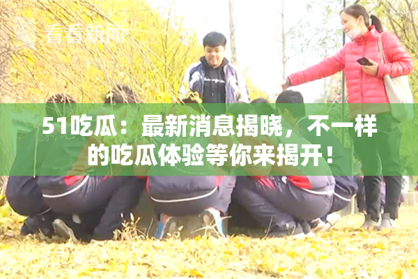 51吃瓜：最新消息揭晓，不一样的吃瓜体验等你来揭开！