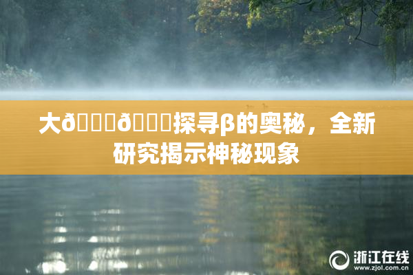 大🐔🐔探寻β的奥秘，全新研究揭示神秘现象