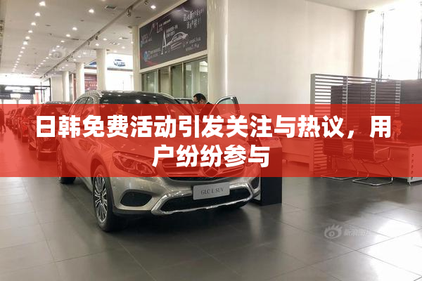 日韩免费活动引发关注与热议，用户纷纷参与