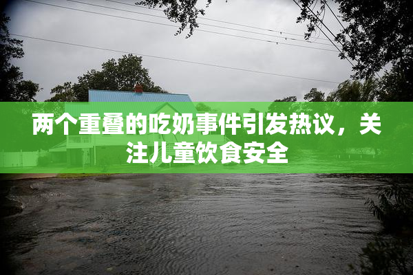 两个重叠的吃奶事件引发热议，关注儿童饮食安全