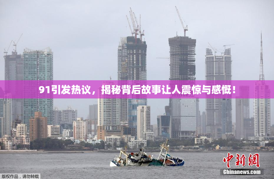 91引发热议，揭秘背后故事让人震惊与感慨！