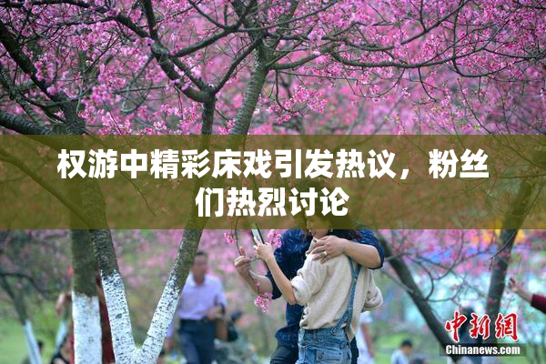 权游中精彩床戏引发热议，粉丝们热烈讨论