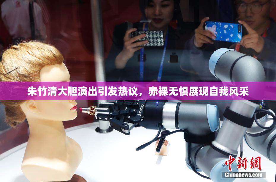朱竹清大胆演出引发热议，赤裸无惧展现自我风采