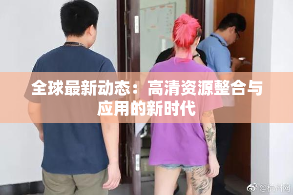 全球最新动态：高清资源整合与应用的新时代