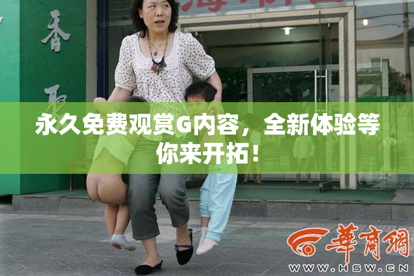 永久免费观赏G内容，全新体验等你来开拓！