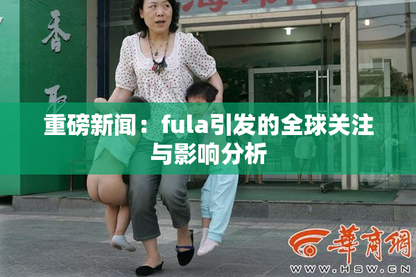 重磅新闻：fula引发的全球关注与影响分析