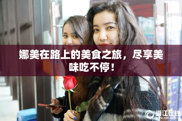 娜美在路上的美食之旅，尽享美味吃不停！