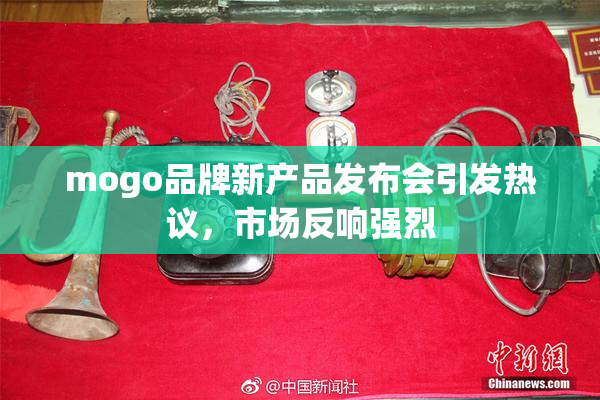 mogo品牌新产品发布会引发热议，市场反响强烈
