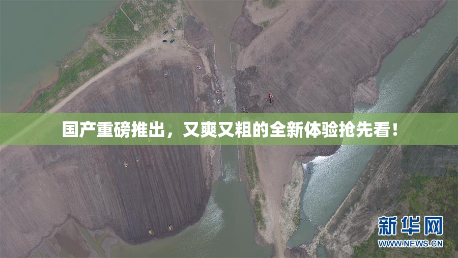国产重磅推出，又爽又粗的全新体验抢先看！