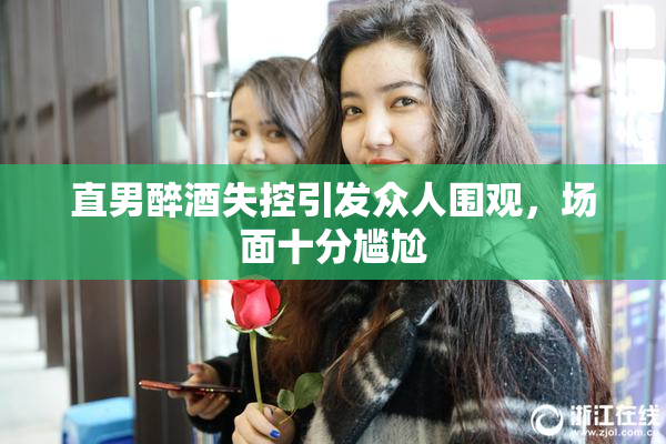 直男醉酒失控引发众人围观，场面十分尴尬