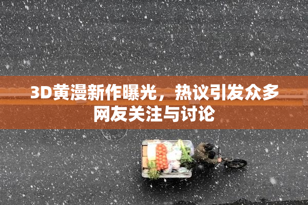 3D黄漫新作曝光，热议引发众多网友关注与讨论