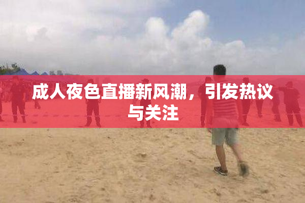 成人夜色直播新风潮，引发热议与关注