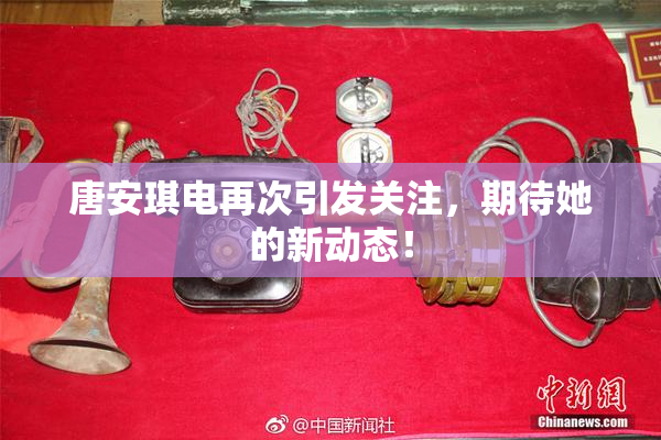 唐安琪电再次引发关注，期待她的新动态！