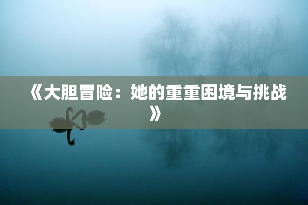 《大胆冒险：她的重重困境与挑战》