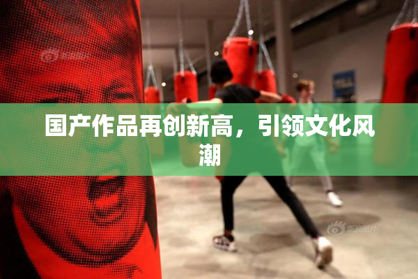 国产作品再创新高，引领文化风潮