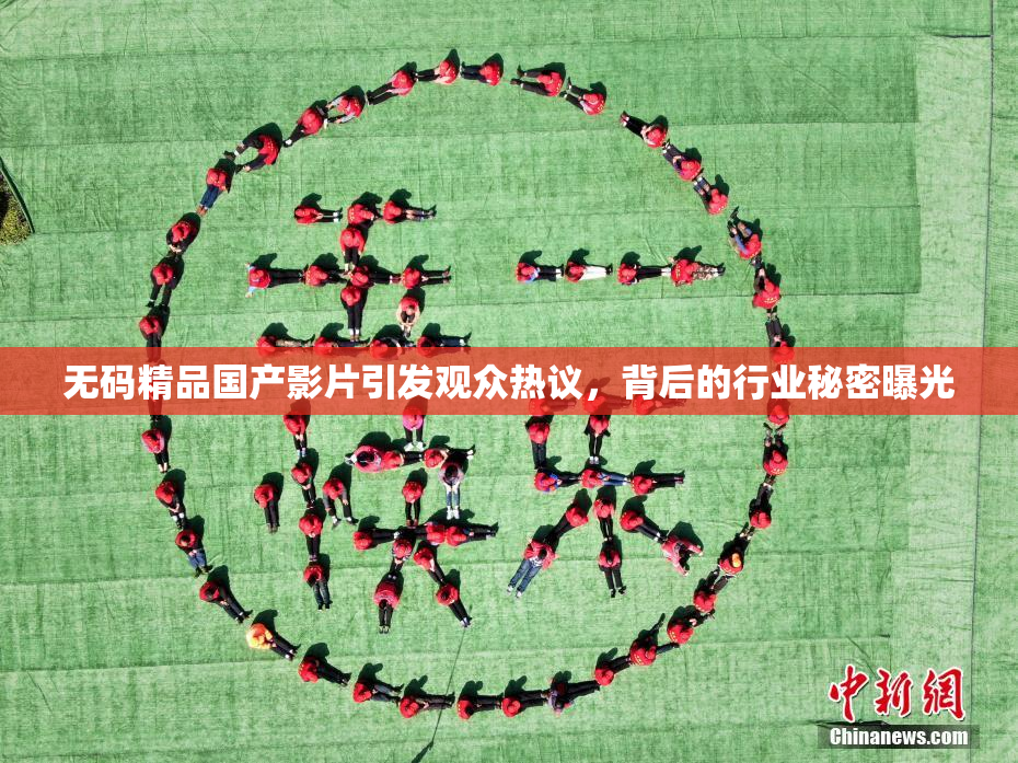 无码精品国产影片引发观众热议，背后的行业秘密曝光