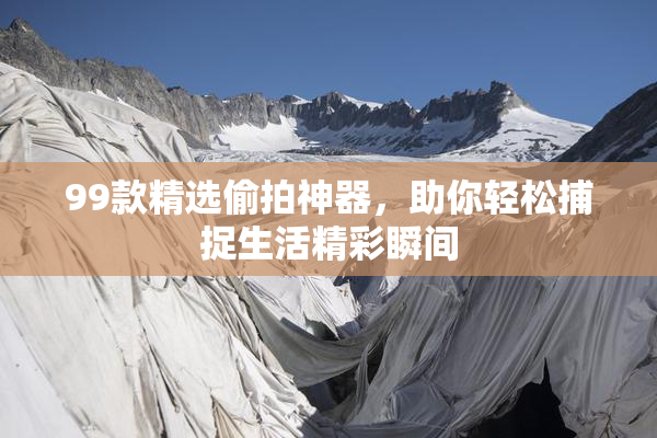 99款精选偷拍神器，助你轻松捕捉生活精彩瞬间