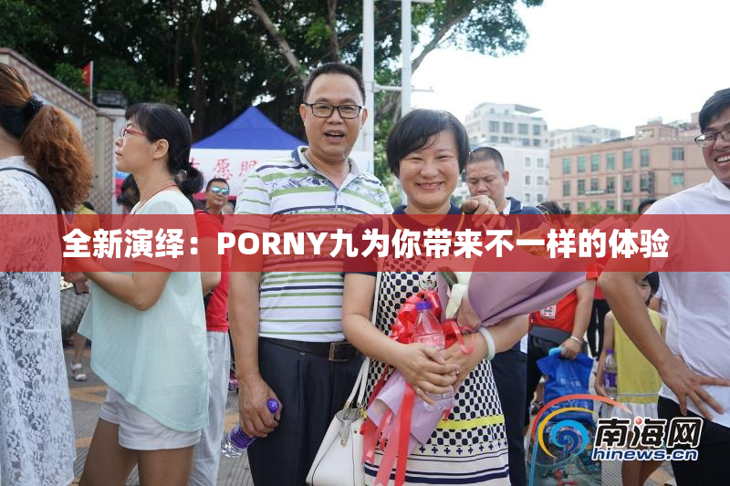 全新演绎：PORNY九为你带来不一样的体验