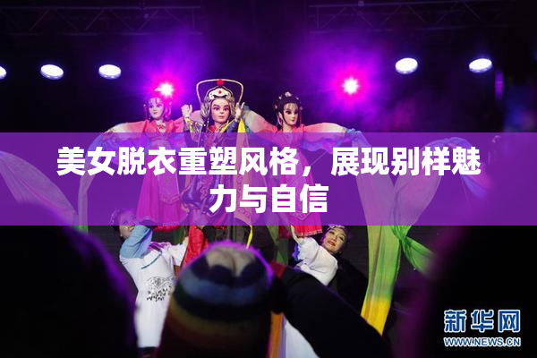美女脱衣重塑风格，展现别样魅力与自信