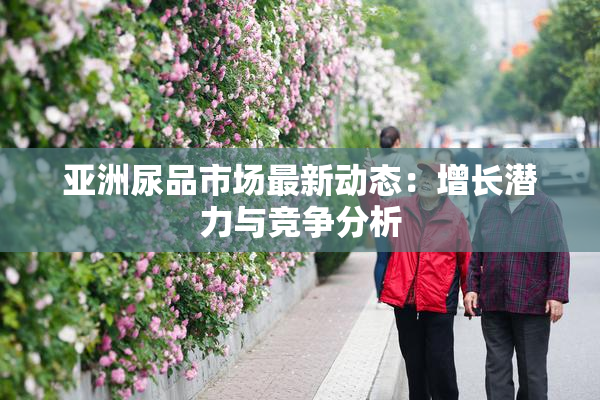 亚洲尿品市场最新动态：增长潜力与竞争分析
