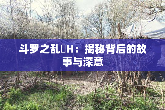 斗罗之乱婬H：揭秘背后的故事与深意
