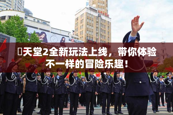 妺天堂2全新玩法上线，带你体验不一样的冒险乐趣！