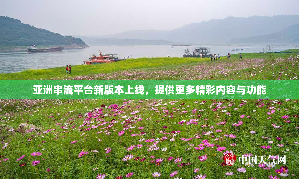 亚洲串流平台新版本上线，提供更多精彩内容与功能
