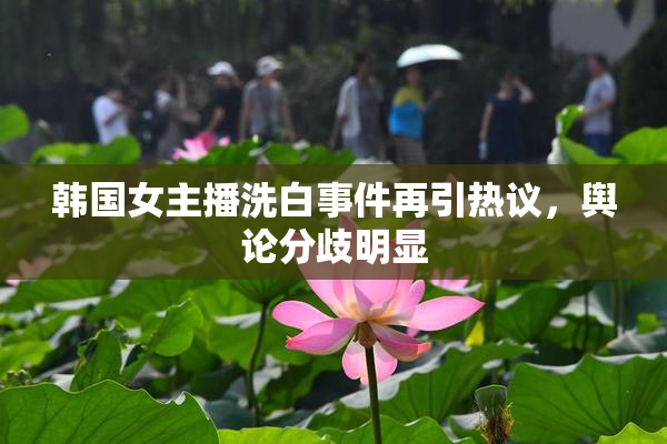 韩国女主播洗白事件再引热议，舆论分歧明显