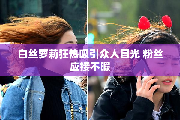 白丝萝莉狂热吸引众人目光 粉丝应接不暇
