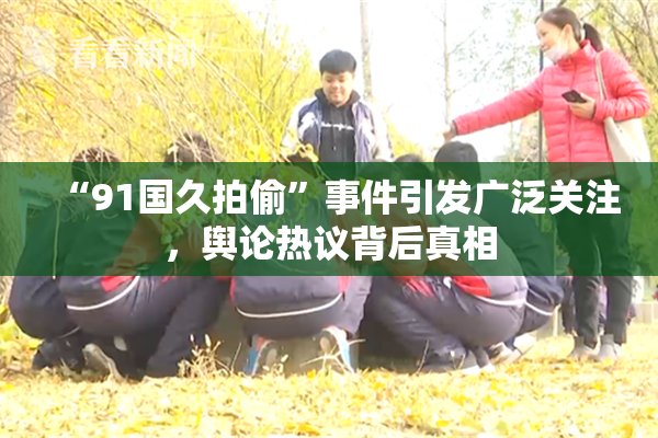 “91国久拍偷”事件引发广泛关注，舆论热议背后真相