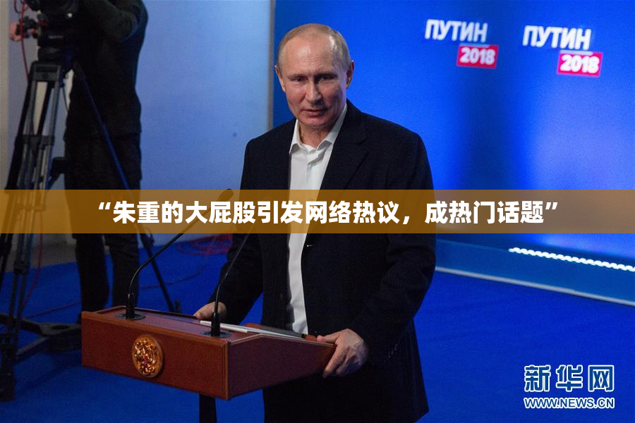 “朱重的大屁股引发网络热议，成热门话题”